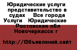 Юридические услуги, представительство в судах. - Все города Услуги » Юридические   . Ростовская обл.,Новочеркасск г.